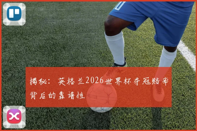 揭秘：英格兰2026世界杯夺冠赔率背后的靠谱性