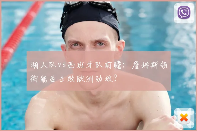 湖人队vs西班牙队前瞻:詹姆斯领衔能否击败欧洲劲旅?