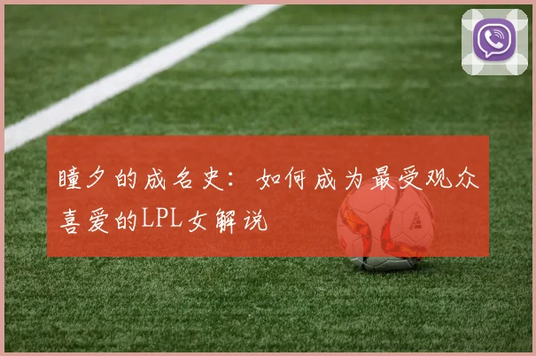 瞳夕的成名史：如何成为最受观众喜爱的LPL女解说