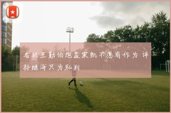 名记王勤伯炮轰宋凯不愿有作为 评孙继海只为私利