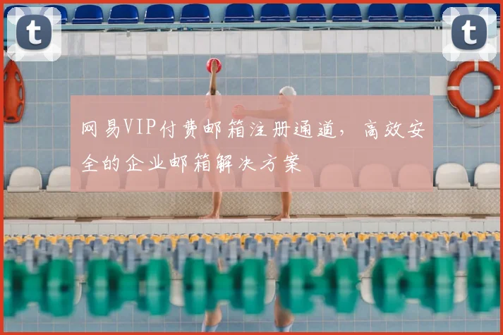 网易VIP付费邮箱注册通道，高效安全的企业邮箱解决方案