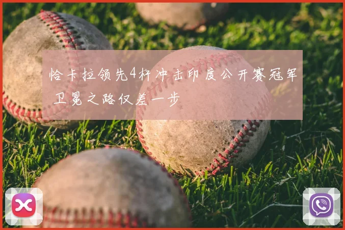 恰卡拉领先4杆冲击印度公开赛冠军 卫冕之路仅差一步