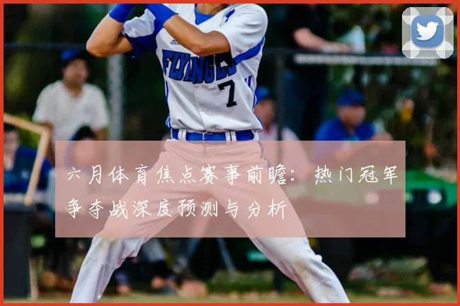 六月体育焦点赛事前瞻:热门冠军争夺战深度预测与分析