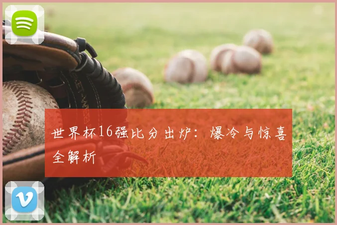 世界杯16强比分出炉：爆冷与惊喜全解析