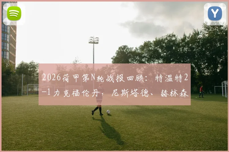2026荷甲第N轮战报回顾：特温特2-1力克福伦丹，尼斯塔德、赫林森建功，附全场关键数据解析