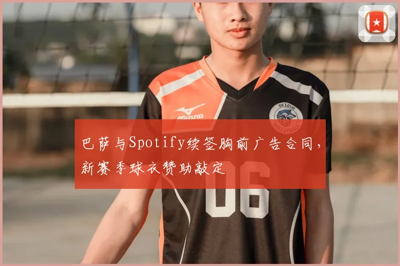 巴萨与Spotify续签胸前广告合同,新赛季球衣赞助敲定