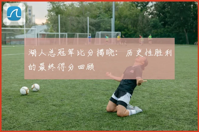 湖人总冠军比分揭晓：历史性胜利的最终得分回顾