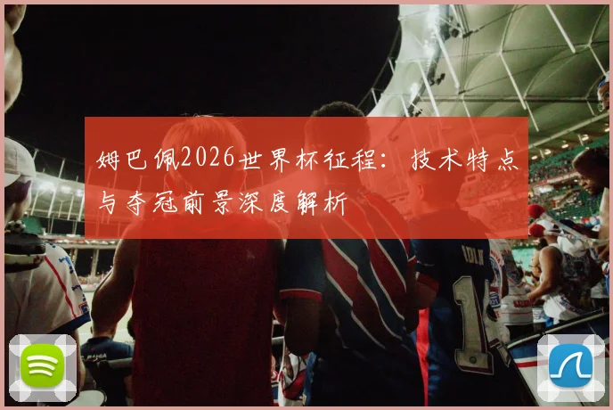 姆巴佩2026世界杯征程:技术特点与夺冠前景深度解析