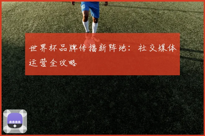 世界杯品牌传播新阵地：社交媒体运营全攻略