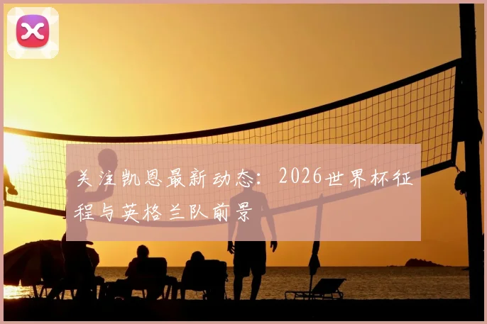 关注凯恩最新动态：2026世界杯征程与英格兰队前景