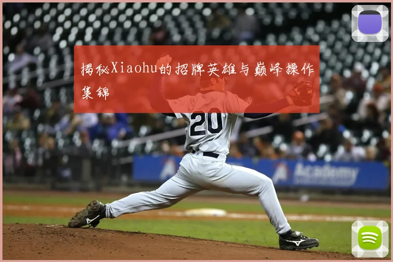 揭秘Xiaohu的招牌英雄与巅峰操作集锦