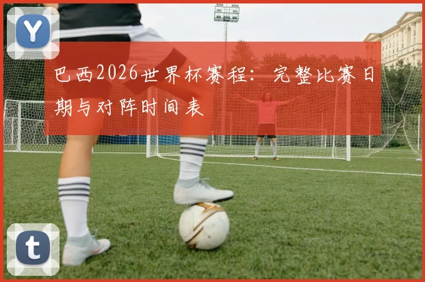 巴西2026世界杯赛程：完整比赛日期与对阵时间表