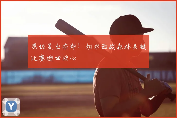 恩佐复出在即！切尔西战森林关键比赛迎回核心