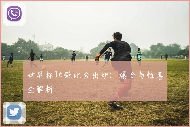 世界杯16强比分出炉：爆冷与惊喜全解析