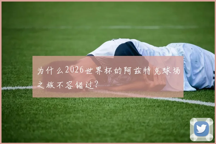 为什么2026世界杯的阿兹特克球场之旅不容错过?