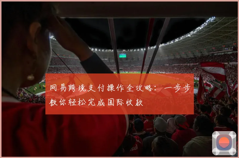 网易跨境支付操作全攻略：一步步教你轻松完成国际收款