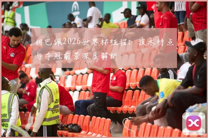 姆巴佩2026世界杯征程:技术特点与夺冠前景深度解析