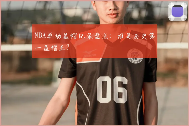 NBA单场盖帽纪录盘点：谁是历史第一盖帽王？