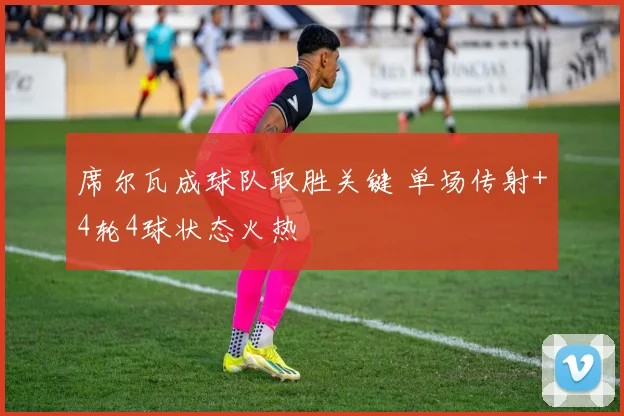 席尔瓦成球队取胜关键 单场传射+4轮4球状态火热