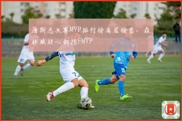 唐斯总决赛MVP排行榜高居榜首,森林狼核心剑指FMVP