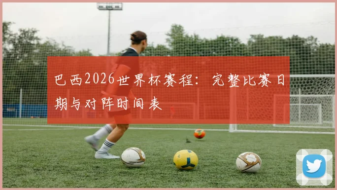 巴西2026世界杯赛程：完整比赛日期与对阵时间表