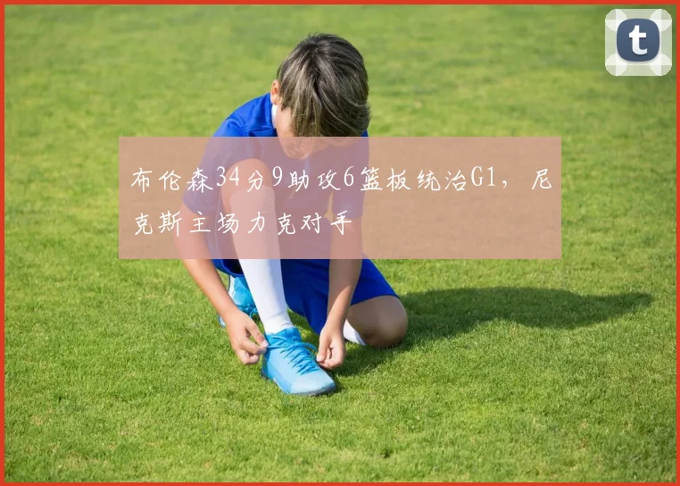 布伦森34分9助攻6篮板统治G1，尼克斯主场力克对手