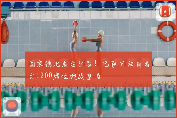 国家德比看台扩容！巴萨开放南看台1200席位迎战皇马