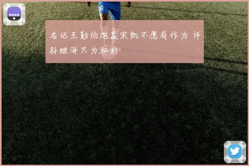 名记王勤伯炮轰宋凯不愿有作为 评孙继海只为私利