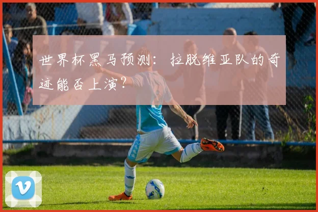 世界杯黑马预测:拉脱维亚队的奇迹能否上演?