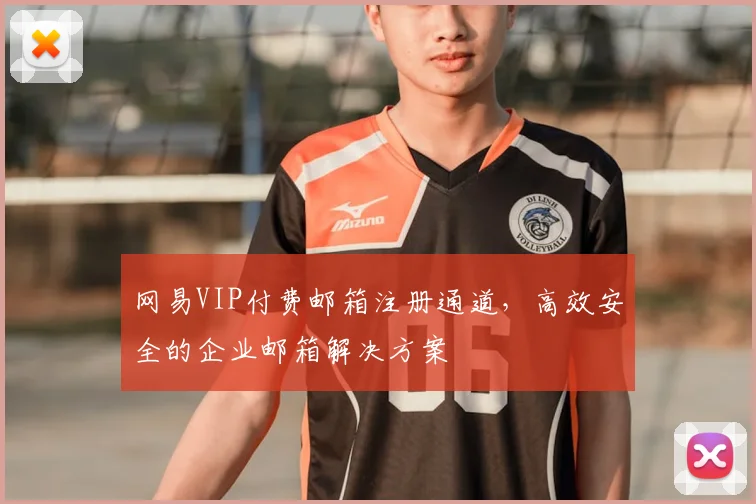 网易VIP付费邮箱注册通道，高效安全的企业邮箱解决方案