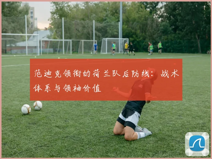 范迪克领衔的荷兰队后防线:战术体系与领袖价值