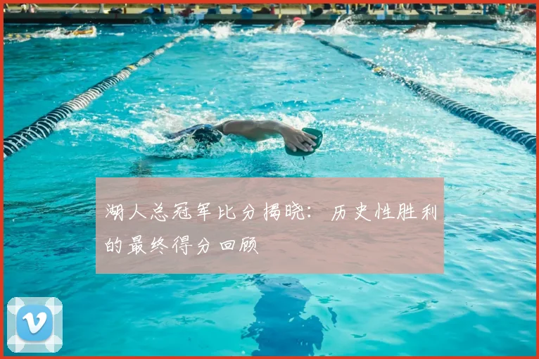 湖人总冠军比分揭晓：历史性胜利的最终得分回顾