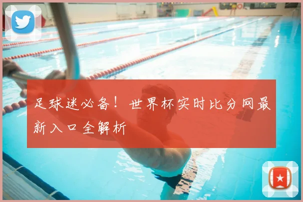 足球迷必备！世界杯实时比分网最新入口全解析