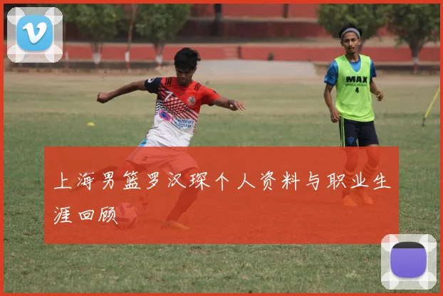 上海男篮罗汉琛个人资料与职业生涯回顾